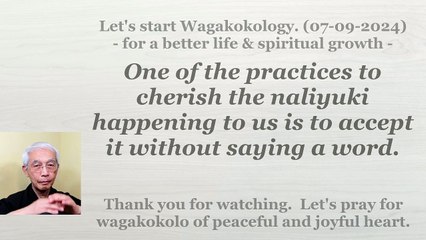 One of the practices to cherish the naliyuki happening to us is to accept it without a word. 7-9-24