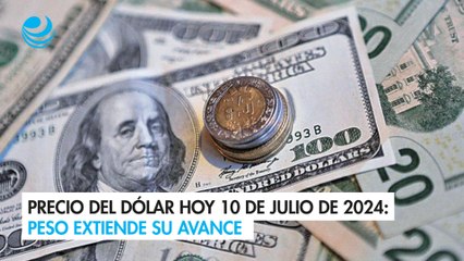 Precio del dólar hoy 10 de julio de 2024: Peso extiende su avance