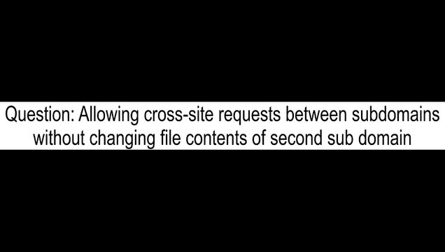 Allowing crosssite requests between subdomains without changing file contents of second sub domain