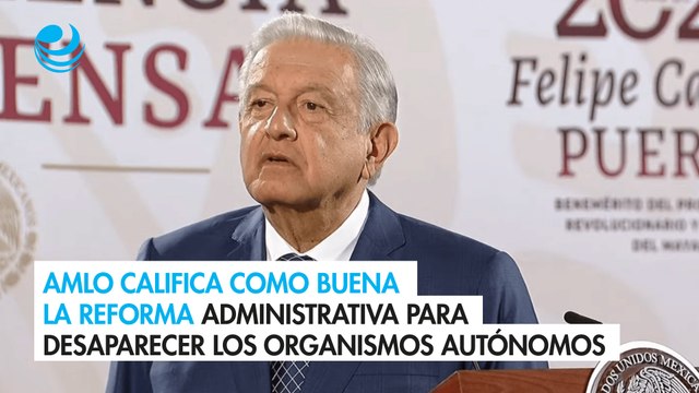 AMLO califica como buena la reforma administrativa para desaparecer los organismos autónomos