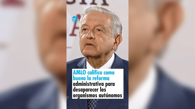 AMLO califica como buena la reforma administrativa para desaparecer los organismos autónomos