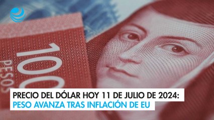Precio del dólar hoy 11 de julio de 2024: Peso avanza tras inflación de EU