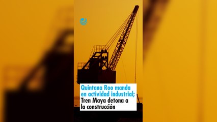 Quintana Roo manda en actividad industrial; Tren Maya detona a la construcción