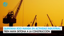 Quintana Roo manda en actividad industrial; Tren Maya detona a la construcción