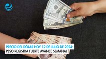 Precio del dólar hoy 12 de julio de 2024: Peso registra fuerte avance semanal