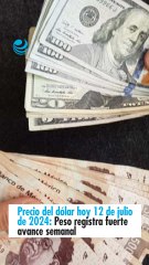 Precio del dólar hoy 12 de julio de 2024: Peso registra fuerte avance semanal
