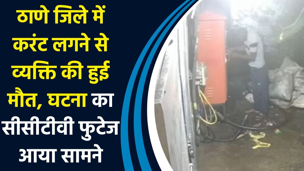 Thane जिले में करंट लगने से व्यक्ति की हुई मौत, घटना का सीसीटीवी फुटेज आया सामने