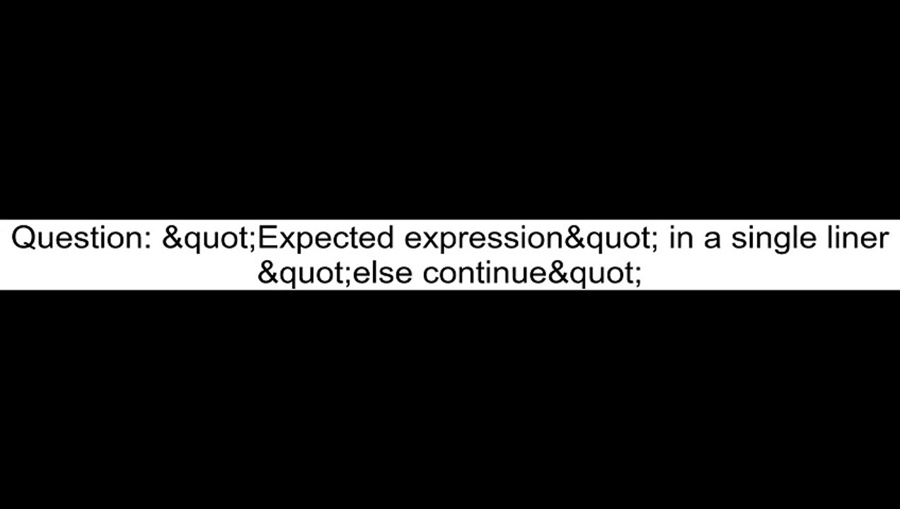 "Expected expression" in a single liner "else continue"