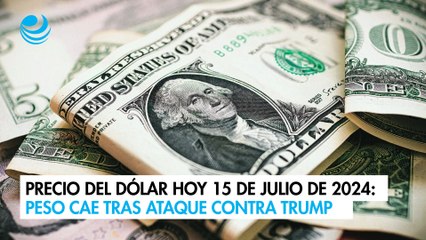 Precio del dólar hoy 15 de julio de 2024: Peso cae tras ataque contra Trump