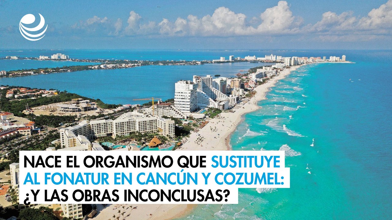 Nace el organismo que sustituye al Fonatur en Cancún y Cozumel, ¿Y las obras inconclusas?