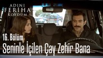 Seninle İçilen Çay Zehir Bana - Adını Feriha Koydum 16. Bölüm