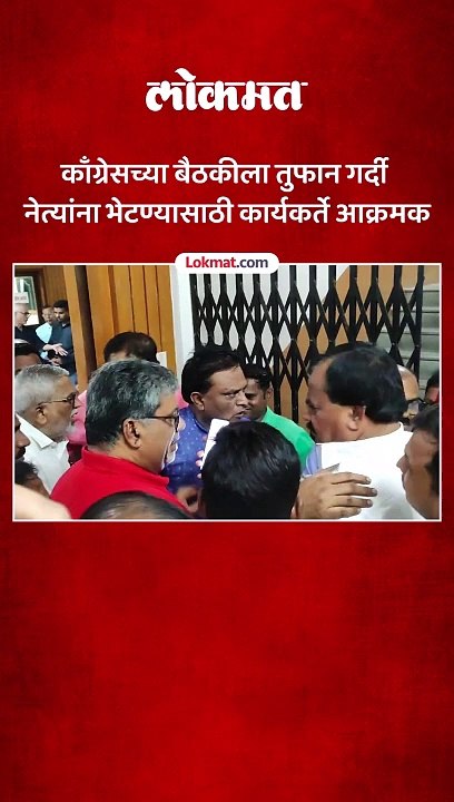 काँग्रेसच्या बैठकीला तुफान गर्दी नेत्यांना भेटण्यासाठी कार्यकर्ते आक्रमक