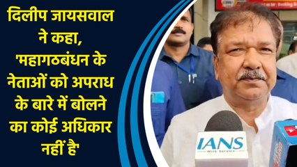 Dilip Jaiswal  ने कहा, 'महागठबंधन के नेताओं को Crime के बारे में बोलने का कोई अधिकार नहीं है'