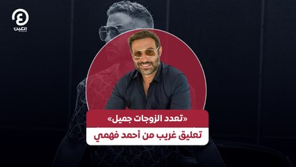 «تعدد الزوجات جميل» تعليق غريب من أحمد فهمي