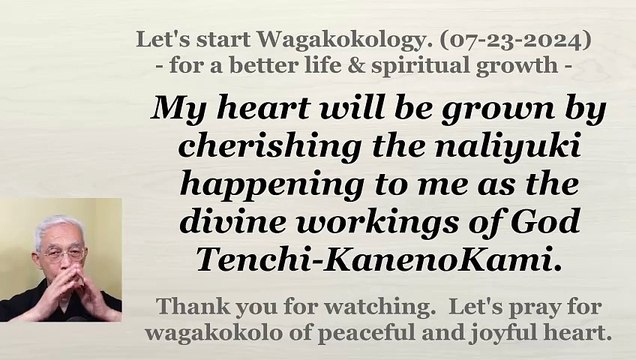 My heart will be grown by cherishing the naliyuki happening to me as the divine workings of God Tenchi-KanenoKami. 07-23-2024