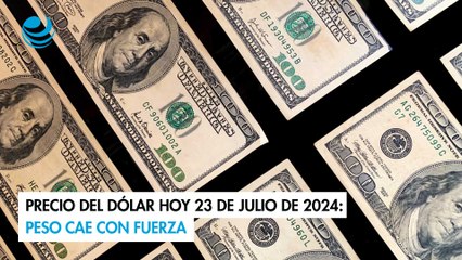 Precio del dólar hoy 23 de julio de 2024: Peso cae con fuerza