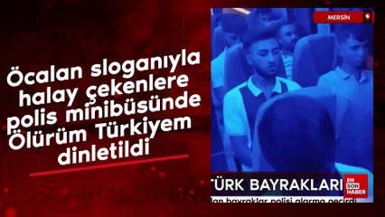 Mersin'de Öcalan sloganıyla halay çekenlere polis minibüsünde Ölürüm Türkiyem dinletildi