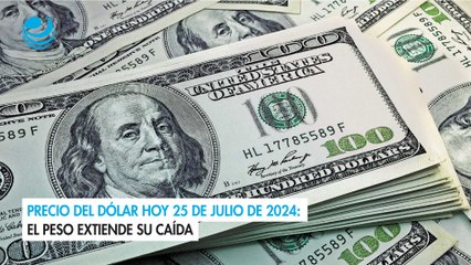 Precio del dólar hoy 25 de julio de 2024: El peso extiende su caída