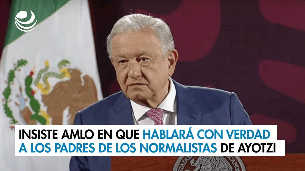 Insiste AMLO en que hablará con verdad a los padres de los normalistas de Ayotzi