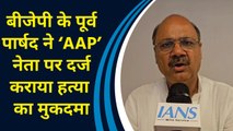 BJP के पूर्व पार्षद ने ‘AAP’ नेता पर दर्ज कराया हत्या का मुकदमा