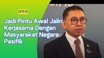 DPR RI Jadi Pintu Awal Kerjasama Masyarakat Negara Negara Pasifik