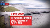 Glacial Flood – 'Di pangkaraniwang baha, naranasan sa Iceland | GMA Integrated Newsfeed