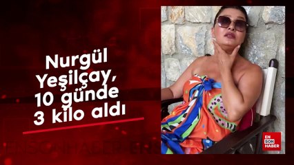 Nurgül Yeşilçay, 10 günde 3 kilo aldı