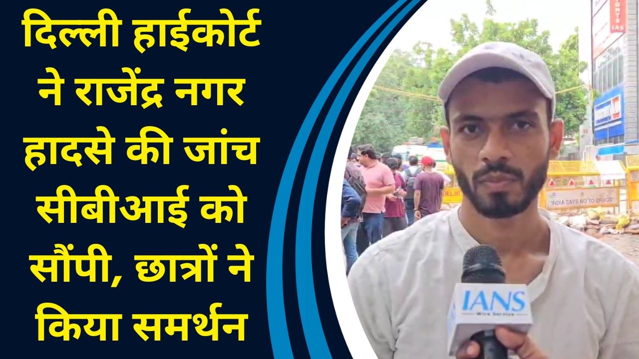 Delhi HC ने Rajendra Nagar कोचिंग हादसे की जांच CBI को सौंपी, UPSC छात्रों ने किया फैसले का स्वागत