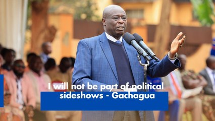 I will not be part of political sideshows - Gachagua