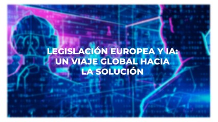 Legislación europea y IA Un Viaje Global hacia la Solución