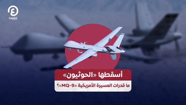 أسقطها «الحوثيون».. ما قدرات المسيرة الأمريكية «MQ-9»؟