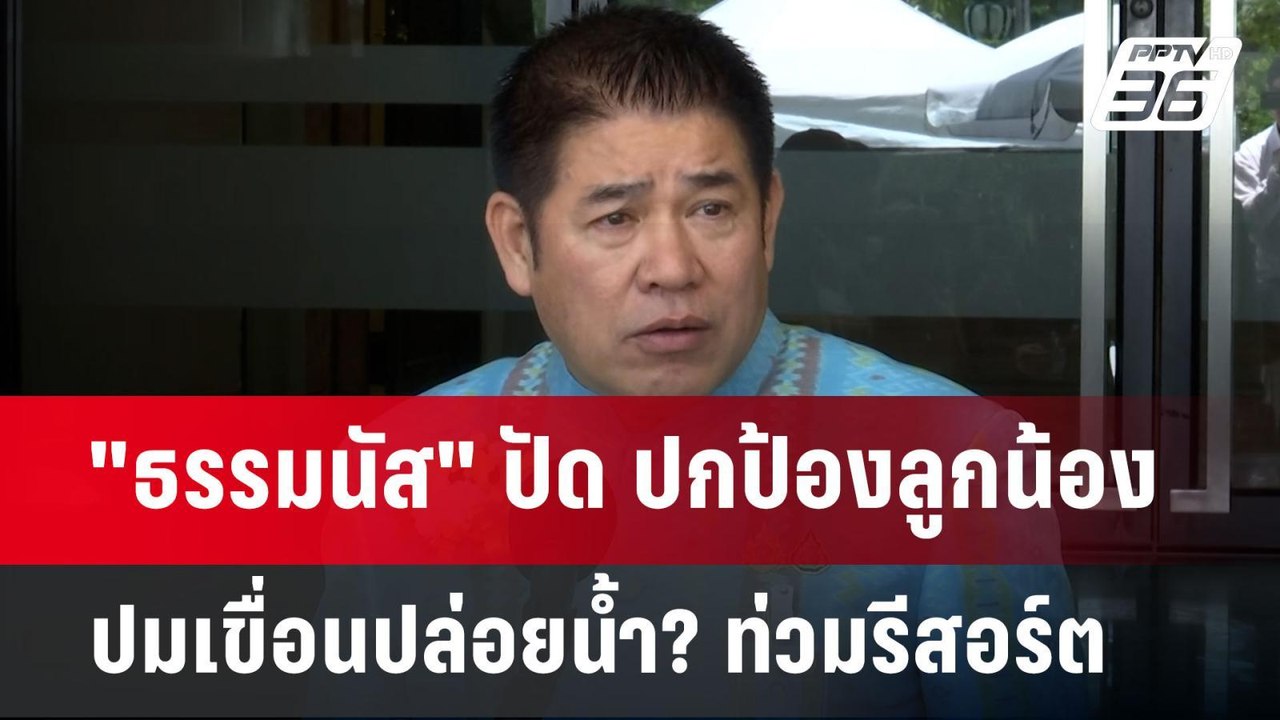 "ธรรมนัส" ปัด ปกป้องลูกน้อง ปมเขื่อนปล่อยน้ำ? ท...
