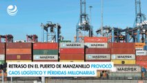 Retraso en el Puerto de Manzanillo provocó caos logístico y pérdidas millonarias