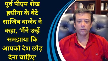 पूर्व PM शेख हसीना के बेटे Sajeeb Wazed ने कहा, ‘मैंने उन्हें समझाया कि आपको देश छोड़ देना चाहिए’