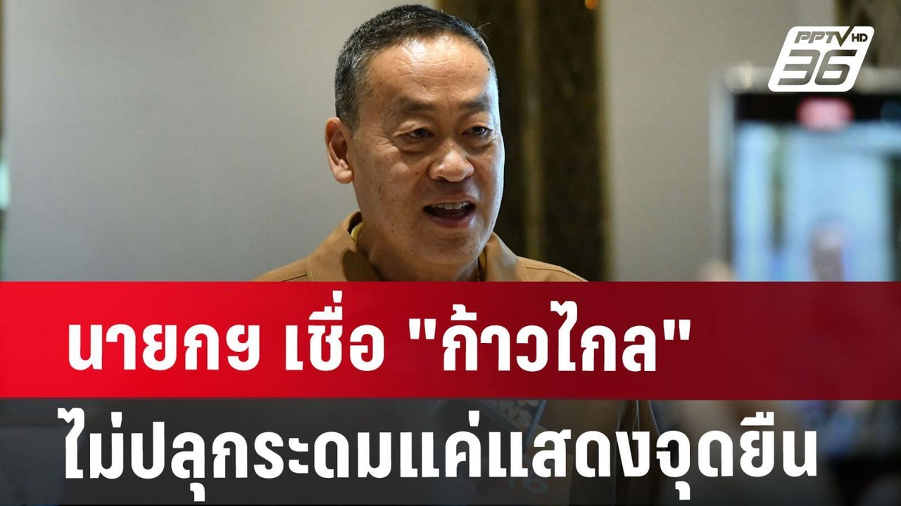 นายกฯ เชื่อ "ก้าวไกล" ไม่ปลุกระดม แค่แสดงจุดยืน...