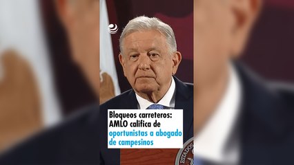 Bloqueos carreteros: AMLO califica de oportunistas a abogado de campesinos