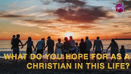 WHAT DO YOU HOPE FOR AS A CHRISTIAN IN THIS LIFE AS A CHRISTIAN!