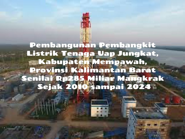 Proyek Pembangunan Pembangkit Listrik Tenaga Uap di Desa Tanjung Gundul, Muara Jungkat, Kecamatan Jungkat, Kabupaten Mempawah, Provinsi Kalimantan Barat Nilai Investasi Rp285 Miliar Mangkrak Sejak 2010 Sampai 2024