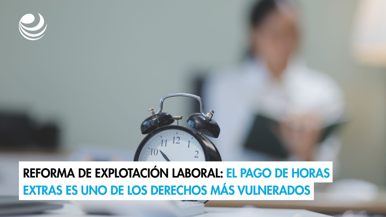 Reforma de explotación laboral: El pago de horas extras es uno de los derechos más vulnerados