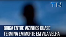 Briga entre vizinhos quase termina em morte em Vila Velha