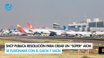 SHCP publica resolución para crear un "súper" AICM Se fusionará con el GACM y SACM