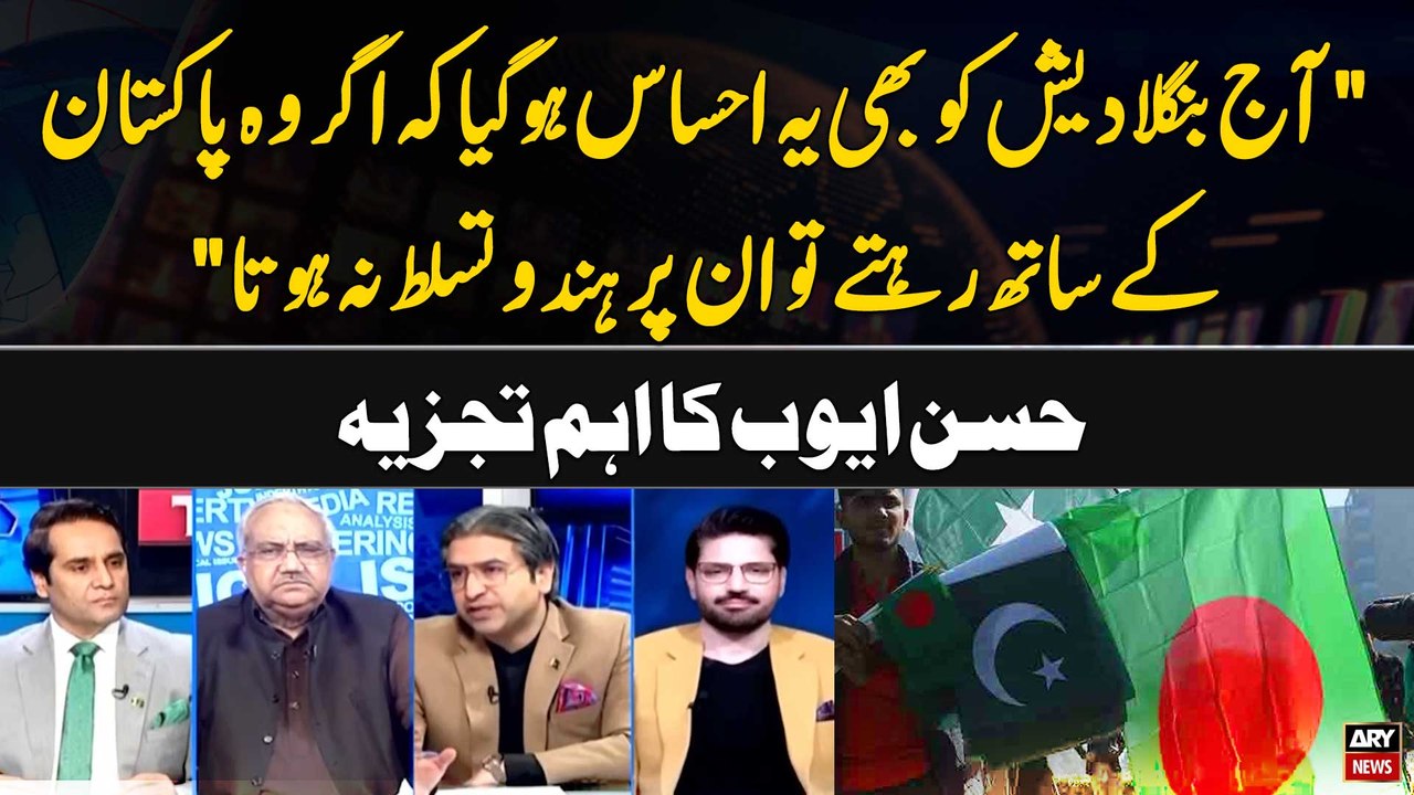 "Aj Bangladesh ko bhi ye Ehsas hogya kay agar wo Pakistan kay sath Rehte..." Hassan Ayub's Analysis