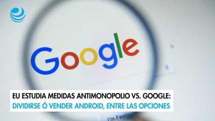 EU estudia medidas antimonopolio vs. Google: Dividirse ó vender Android, entre las opciones