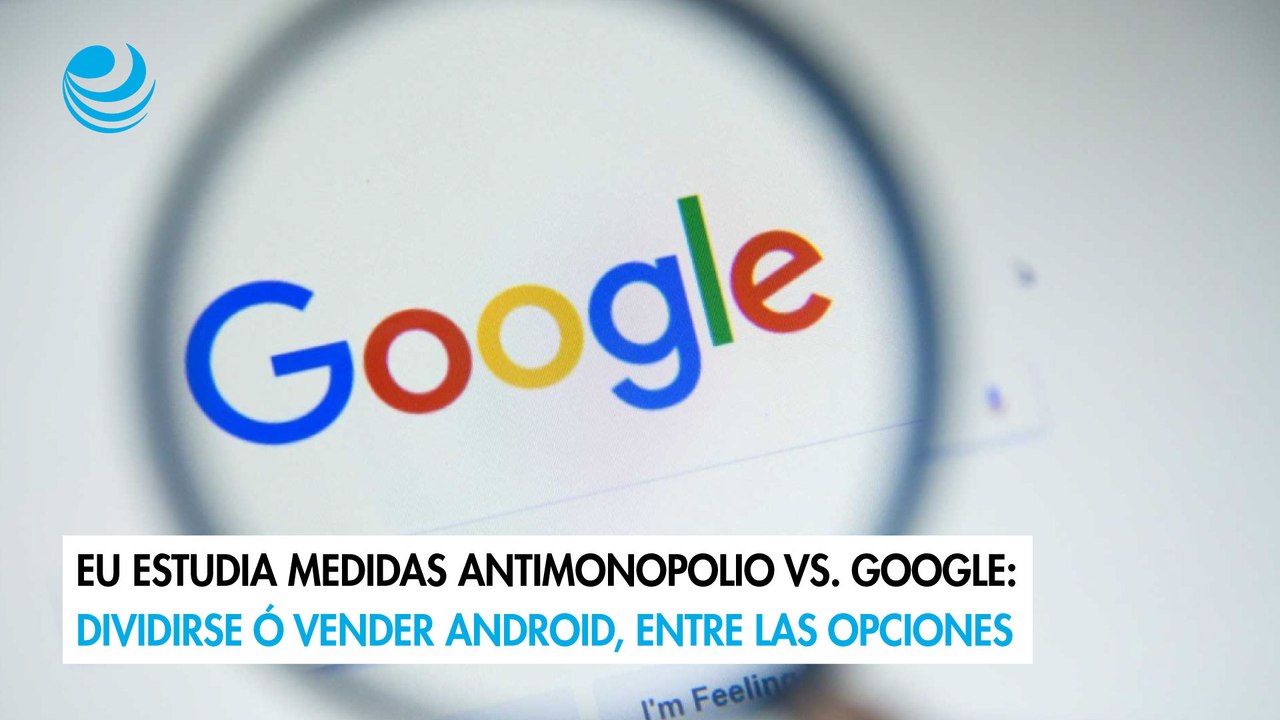 EU estudia medidas antimonopolio vs. Google Dividirse ó vender Android, entre las opciones