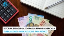 Reforma en aguinaldo traería mayor beneficio a trabajadores sindicalizados: AON México