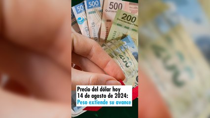 Precio del dólar hoy 14 de agosto de 2024: Peso extiende su avance