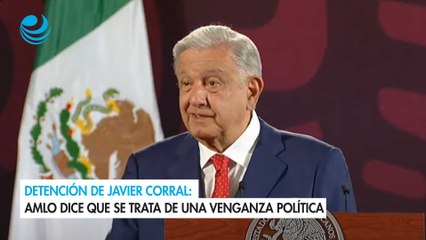 Detención de Javier Corral: AMLO dice que se trata de una venganza política