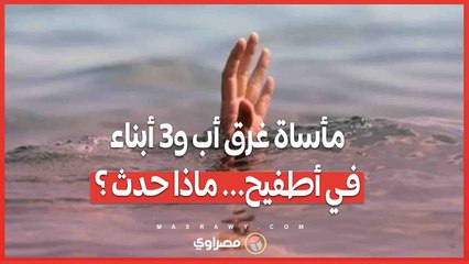 مأساة غرق أب و3 أبناء في أطفيح... ماذا حدث ؟