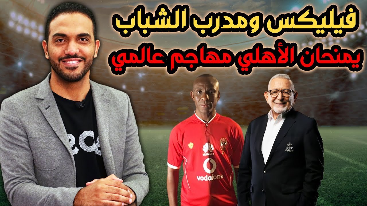 فيليكس ومدرب الشباب يمنحان الأهلي مهاجم عالمي