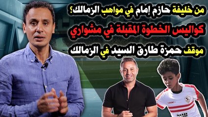 من خليفة حازم إمام في مواهب الزمالك؟    وخطوتي المقبلة محسوبة    وموقف حمزة طارق السيد